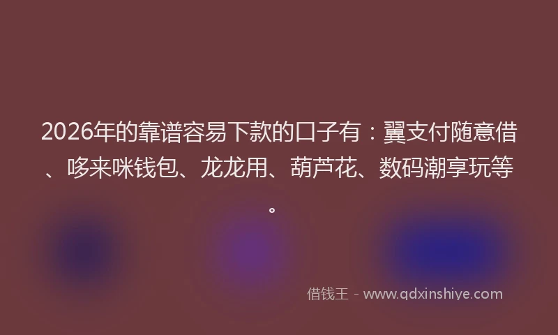 2026年的靠谱容易下款的口子有：翼支付随意借、哆来咪钱包、龙龙用、葫芦花、数码潮享玩等。