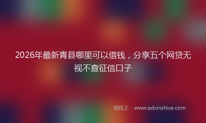 2026年最新青县哪里可以借钱，分享五个网贷无视不查征信口子