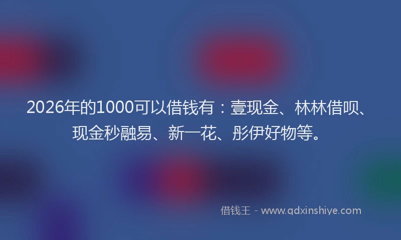 2026年的1000可以借钱有：壹现金、林林借呗、现金秒融易、新一花、彤伊好物等。