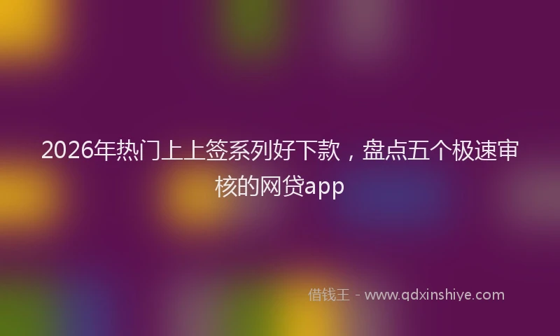 2026年热门上上签系列好下款，盘点五个极速审核的网贷app