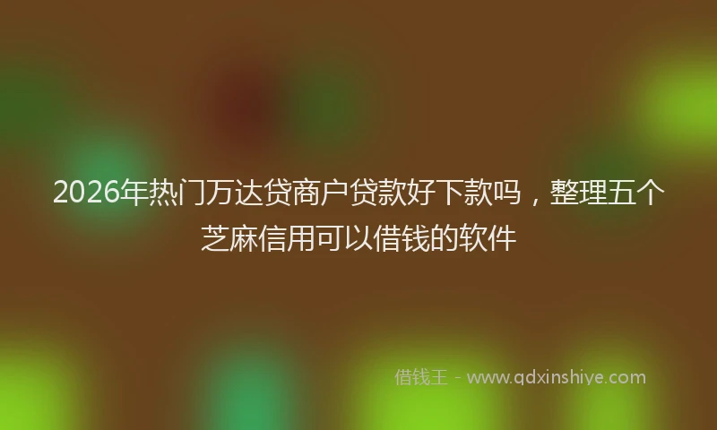 2026年热门万达贷商户贷款好下款吗，整理五个芝麻信用可以借钱的软件