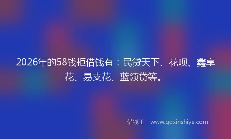 2026年的58钱柜借钱有：民贷天下、花呗、鑫享花、易支花、蓝领贷等。