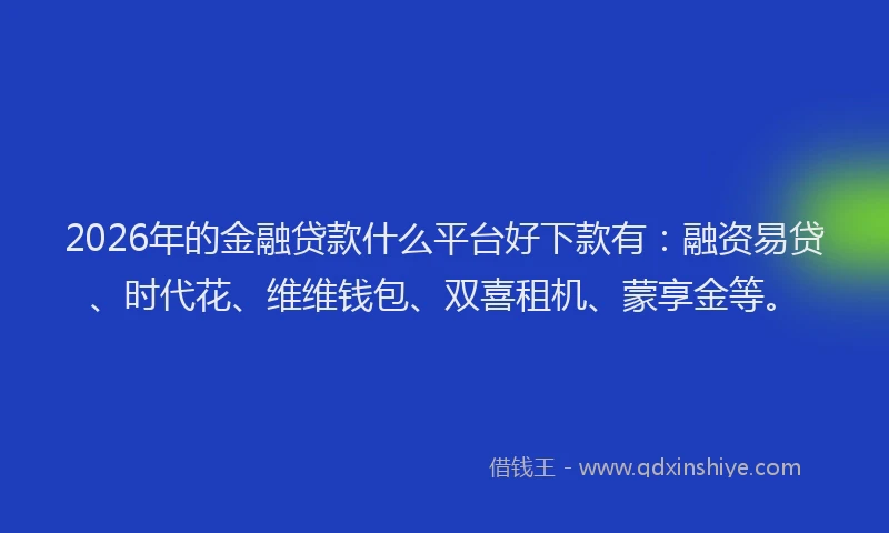 2026年的金融贷款什么平台好下款有：融资易贷、时代花、维维钱包、双喜租机、蒙享金等。