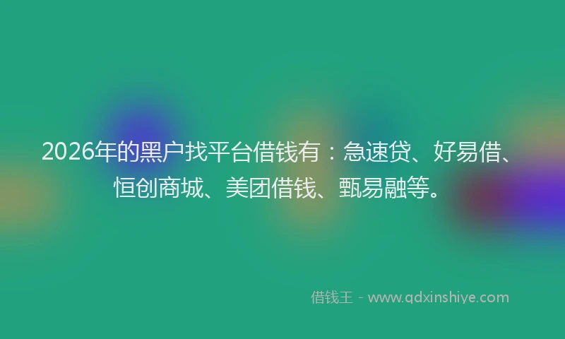 2026年的黑户找平台借钱有：急速贷、好易借、恒创商城、美团借钱、甄易融等。