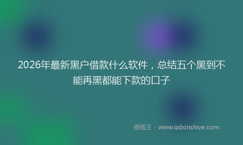 2026年最新黑户借款什么软件，总结五个黑到不能再黑都能下款的口子