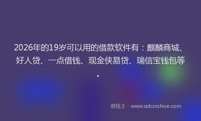 2026年的19岁可以用的借款软件有：麒麟商城、好人贷、一点借钱、现金侠易贷、瑞信宝钱包等。