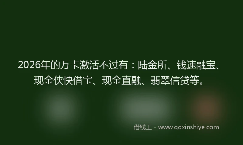 2026年的万卡激活不过有：陆金所、钱速融宝、现金侠快借宝、现金直融、翡翠信贷等。