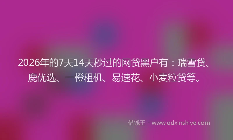 2026年的7天14天秒过的网贷黑户有：瑞雪贷、鹿优选、一橙租机、易速花、小麦粒贷等。