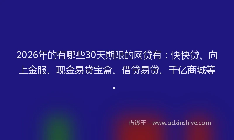2026年的有哪些30天期限的网贷有：快快贷、向上金服、现金易贷宝盒、借贷易贷、千亿商城等。