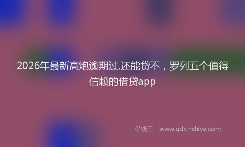 2026年最新高炮逾期过,还能贷不，罗列五个值得信赖的借贷app