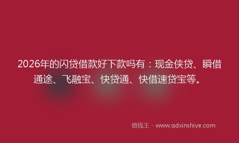 2026年的闪贷借款好下款吗有：现金侠贷、瞬借通途、飞融宝、快贷通、快借速贷宝等。