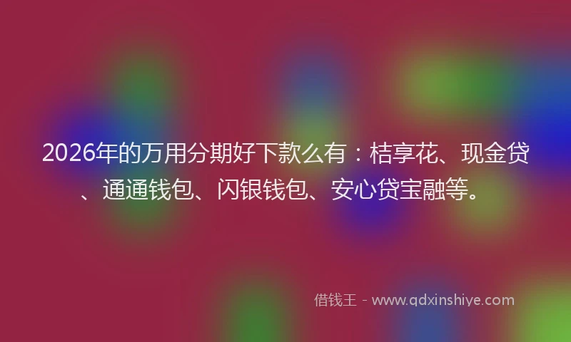 2026年的万用分期好下款么有：桔享花、现金贷、通通钱包、闪银钱包、安心贷宝融等。