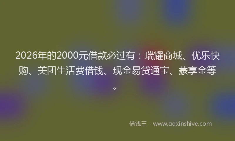2026年的2000元借款必过有：瑞耀商城、优乐快购、美团生活费借钱、现金易贷通宝、蒙享金等。