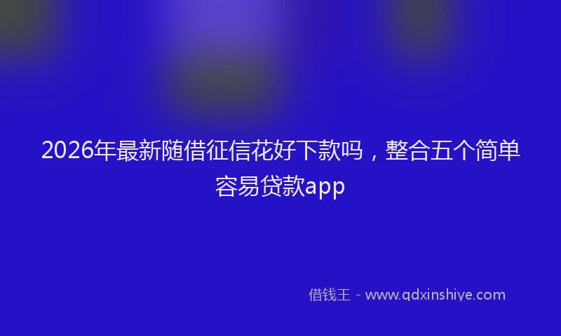 2026年最新随借征信花好下款吗，整合五个简单容易贷款app