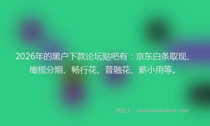 2026年的黑户下款论坛贴吧有：京东白条取现、橄榄分期、畅行花、普融花、薪小用等。