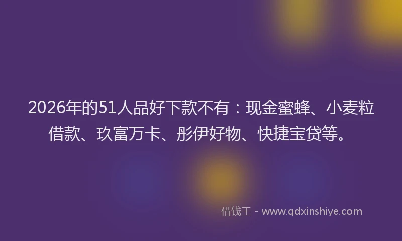 2026年的51人品好下款不有：现金蜜蜂、小麦粒借款、玖富万卡、彤伊好物、快捷宝贷等。