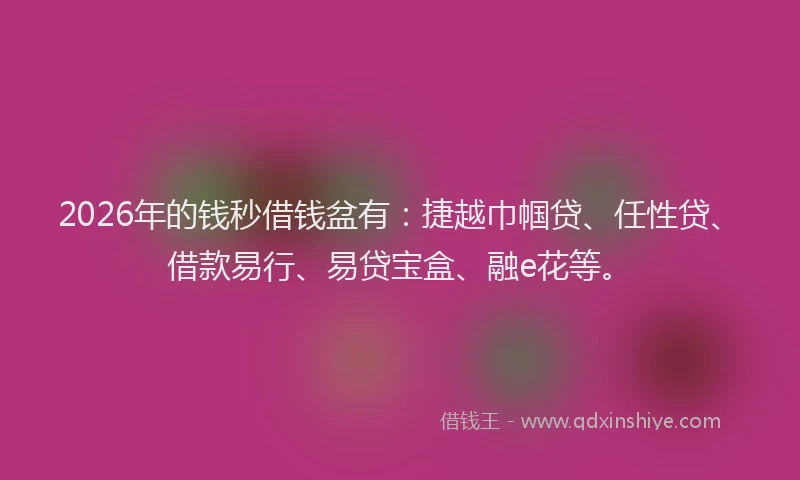 2026年的钱秒借钱盆有：捷越巾帼贷、任性贷、借款易行、易贷宝盒、融e花等。