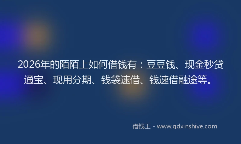 2026年的陌陌上如何借钱有：豆豆钱、现金秒贷通宝、现用分期、钱袋速借、钱速借融途等。