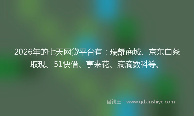 2026年的七天网贷平台有：瑞耀商城、京东白条取现、51快借、享来花、滴滴数科等。