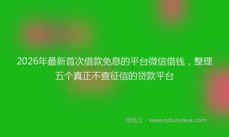 2026年最新首次借款免息的平台微信借钱，整理五个真正不查征信的贷款平台