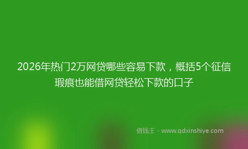 2026年热门2万网贷哪些容易下款，概括5个征信瑕疵也能借网贷轻松下款的口子