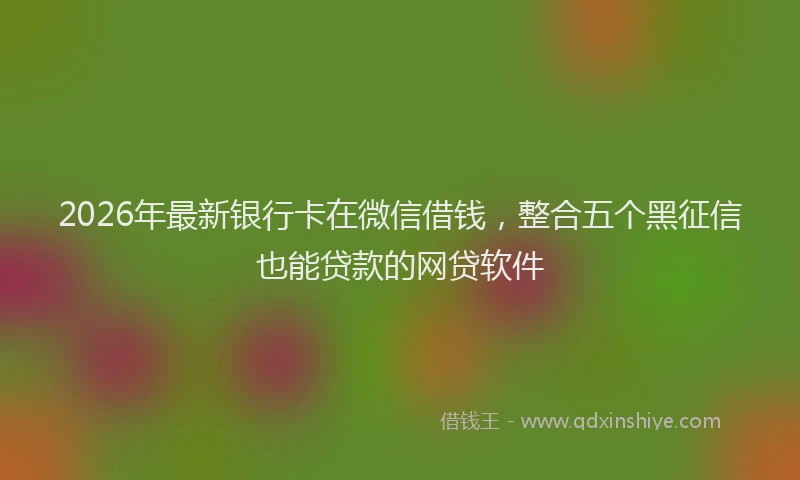 2026年最新银行卡在微信借钱，整合五个黑征信也能贷款的网贷软件
