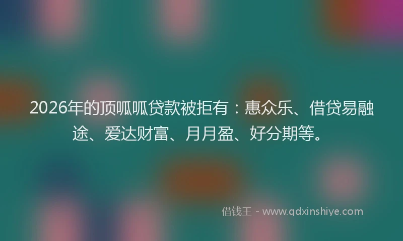 2026年的顶呱呱贷款被拒有：惠众乐、借贷易融途、爱达财富、月月盈、好分期等。