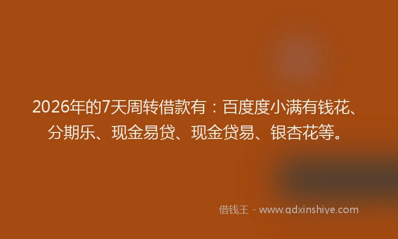 2026年的7天周转借款有：百度度小满有钱花、分期乐、现金易贷、现金贷易、银杏花等。