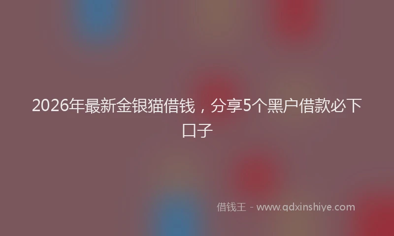 2026年最新金银猫借钱，分享5个黑户借款必下口子