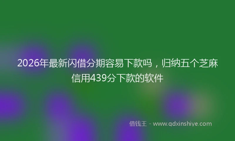 2026年最新闪借分期容易下款吗，归纳五个芝麻信用439分下款的软件