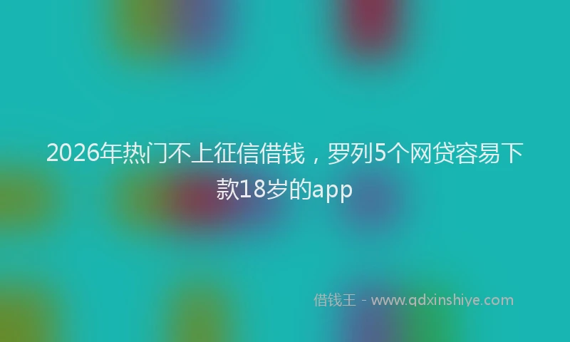 2026年热门不上征信借钱，罗列5个网贷容易下款18岁的app