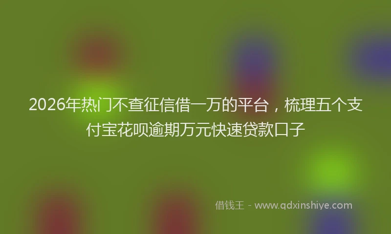 2026年热门不查征信借一万的平台，梳理五个支付宝花呗逾期万元快速贷款口子