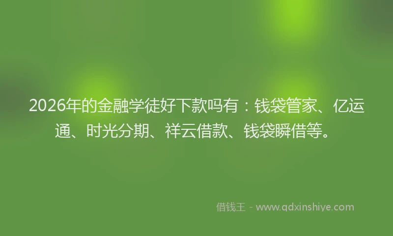 2026年的金融学徒好下款吗有：钱袋管家、亿运通、时光分期、祥云借款、钱袋瞬借等。