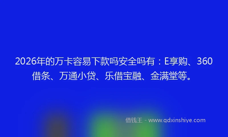 2026年的万卡容易下款吗安全吗有：E享购、360借条、万通小贷、乐借宝融、金满堂等。