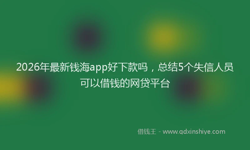 2026年最新钱海app好下款吗，总结5个失信人员可以借钱的网贷平台