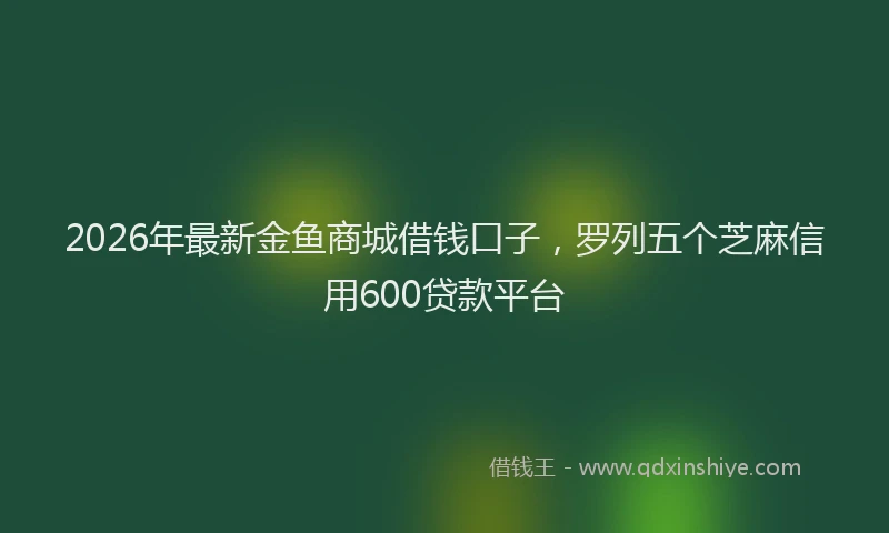 2026年最新金鱼商城借钱口子，罗列五个芝麻信用600贷款平台