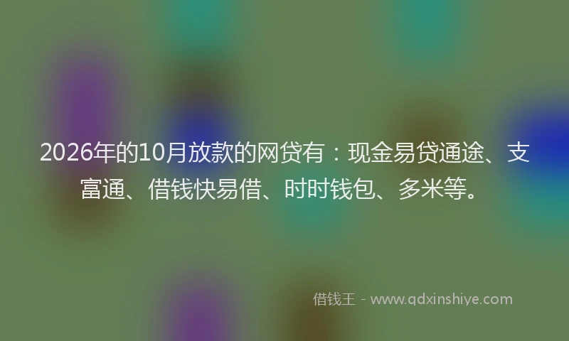 2026年的10月放款的网贷有：现金易贷通途、支富通、借钱快易借、时时钱包、多米等。