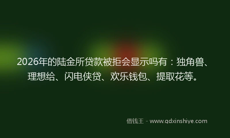 2026年的陆金所贷款被拒会显示吗有：独角兽、理想给、闪电侠贷、欢乐钱包、提取花等。