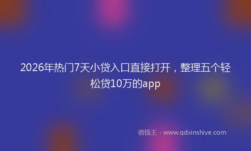 2026年热门7天小贷入口直接打开，整理五个轻松贷10万的app