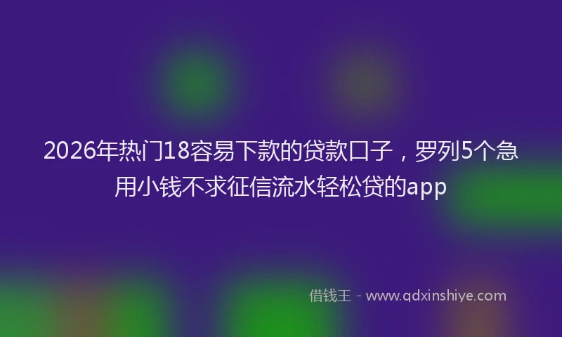 2026年热门18容易下款的贷款口子，罗列5个急用小钱不求征信流水轻松贷的app