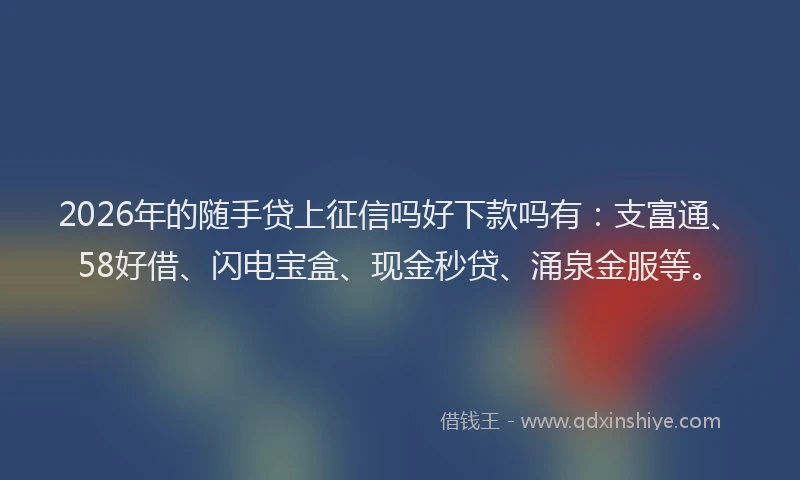2026年的随手贷上征信吗好下款吗有：支富通、58好借、闪电宝盒、现金秒贷、涌泉金服等。