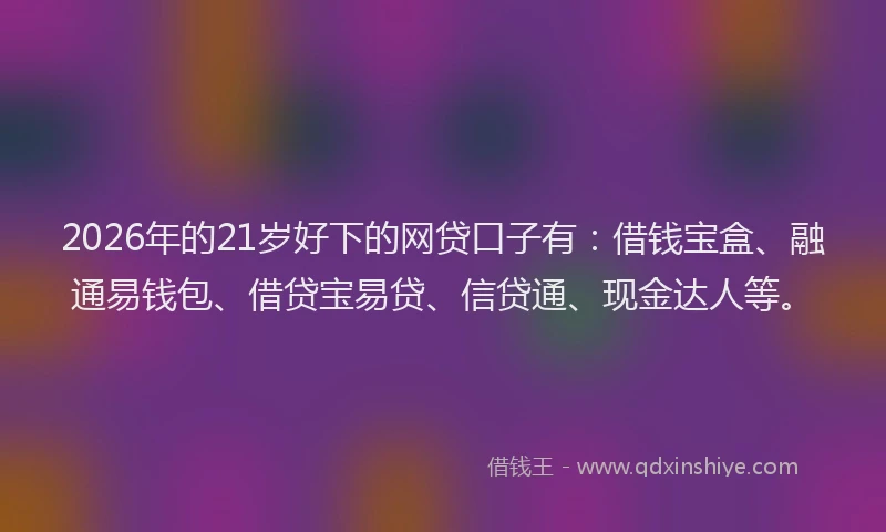 2026年的21岁好下的网贷口子有：借钱宝盒、融通易钱包、借贷宝易贷、信贷通、现金达人等。