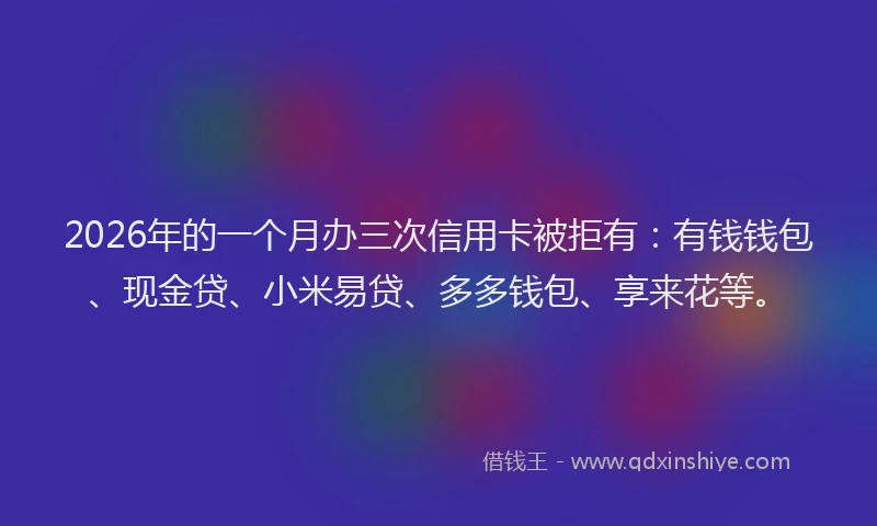 2026年的一个月办三次信用卡被拒有：有钱钱包、现金贷、小米易贷、多多钱包、享来花等。