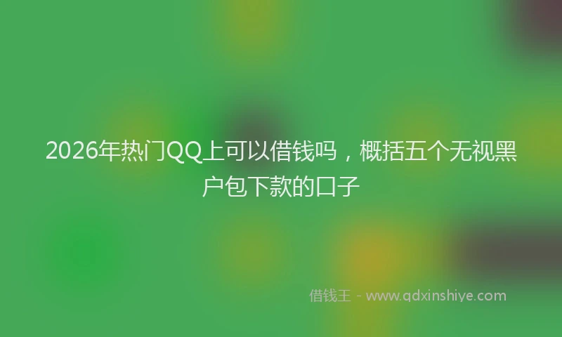2026年热门QQ上可以借钱吗，概括五个无视黑户包下款的口子