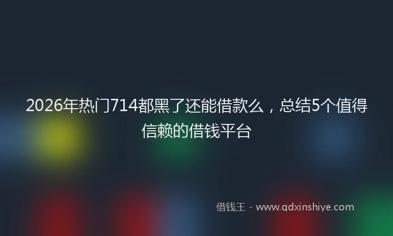 2026年热门714都黑了还能借款么，总结5个值得信赖的借钱平台