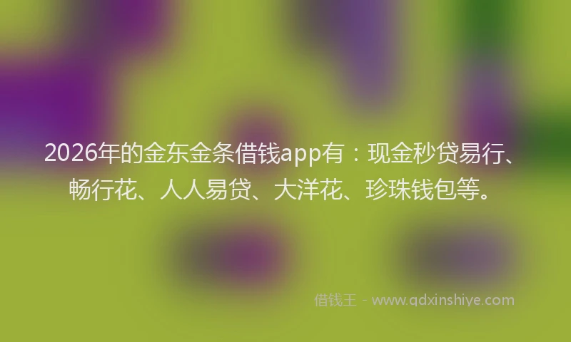 2026年的金东金条借钱app有：现金秒贷易行、畅行花、人人易贷、大洋花、珍珠钱包等。