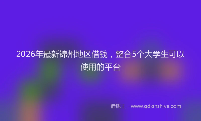 2026年最新锦州地区借钱，整合5个大学生可以使用的平台