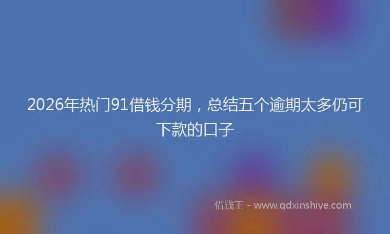 2026年热门91借钱分期，总结五个逾期太多仍可下款的口子