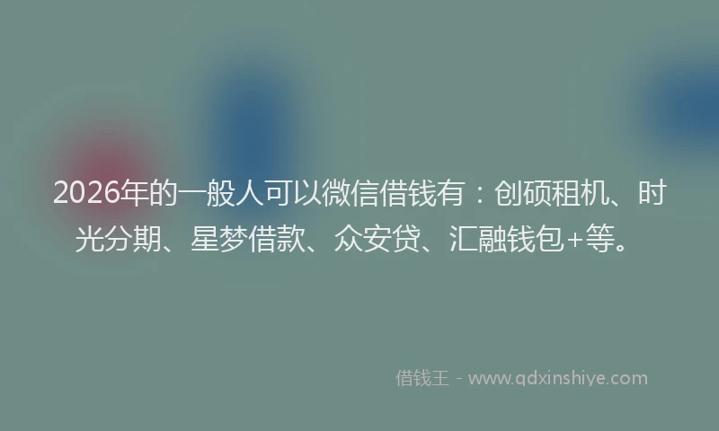 2026年的一般人可以微信借钱有：创硕租机、时光分期、星梦借款、众安贷、汇融钱包+等。