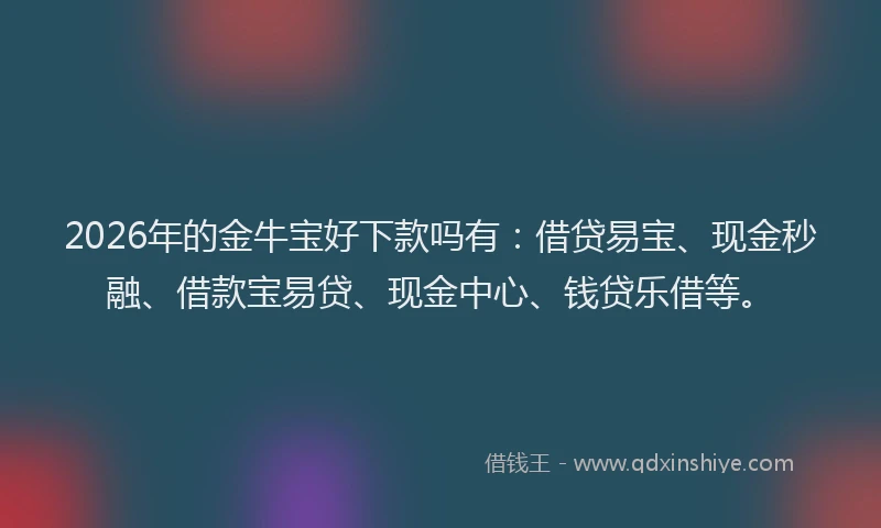 2026年的金牛宝好下款吗有：借贷易宝、现金秒融、借款宝易贷、现金中心、钱贷乐借等。